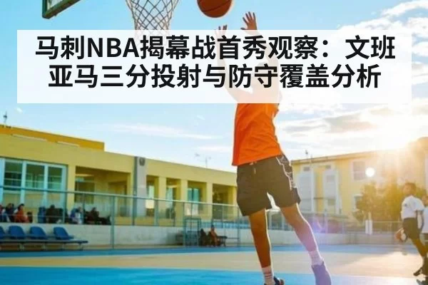 马刺NBA揭幕战首秀观察：文班亚马三分投射与防守覆盖分析